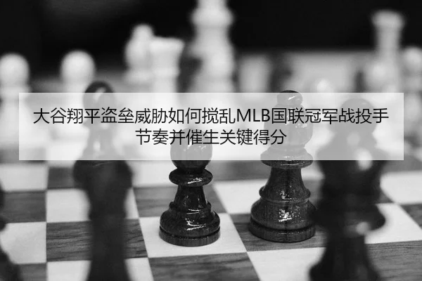 大谷翔平盗垒威胁如何搅乱MLB国联冠军战投手节奏并催生关键得分